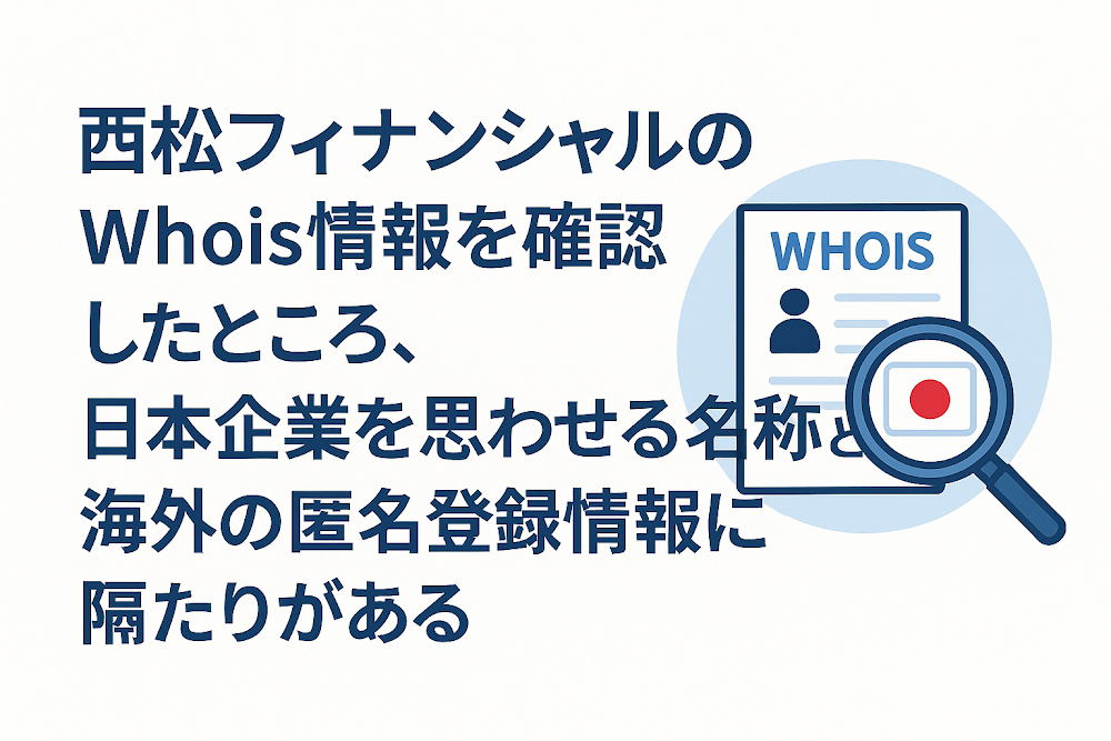 西松フィナンシャルのWhois情報を確認したところ、日本企業を思わせる名称と海外の匿名登録情報に隔たりがある