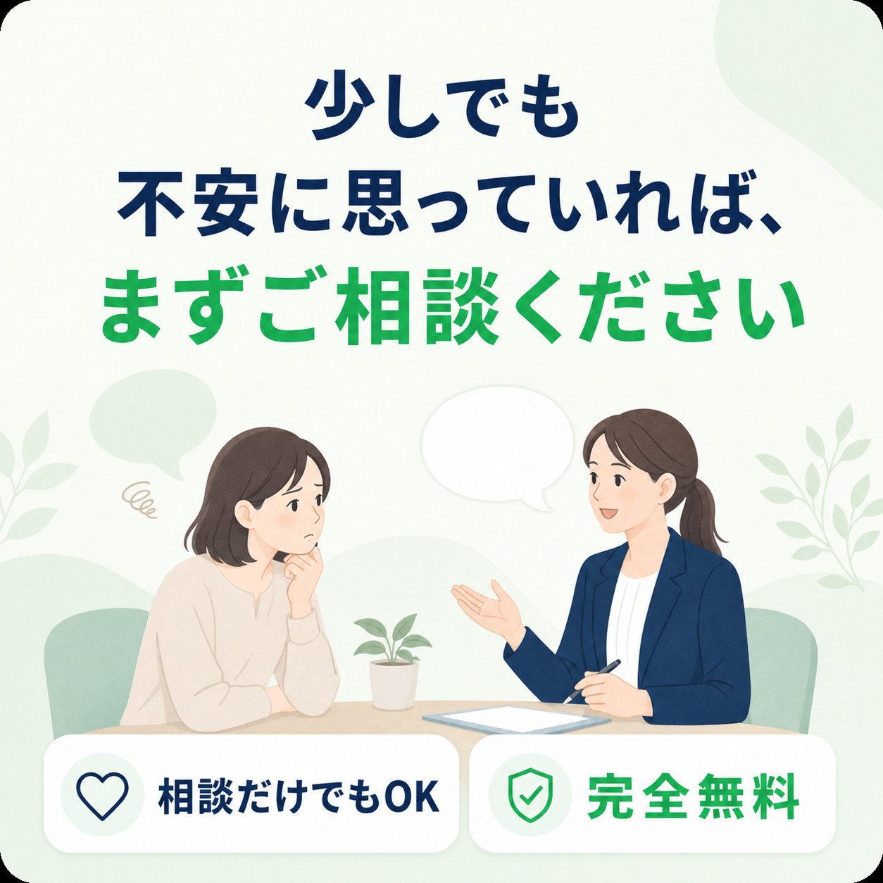 少しでも不安に思っていれば、まずご相談ください。相談だけでもOK。完全無料。