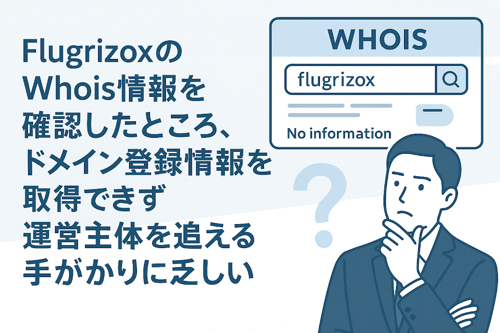 FlugrizoxのWhois情報を確認したところ、ドメイン登録情報を取得できず運営主体を追える手がかりに乏しい