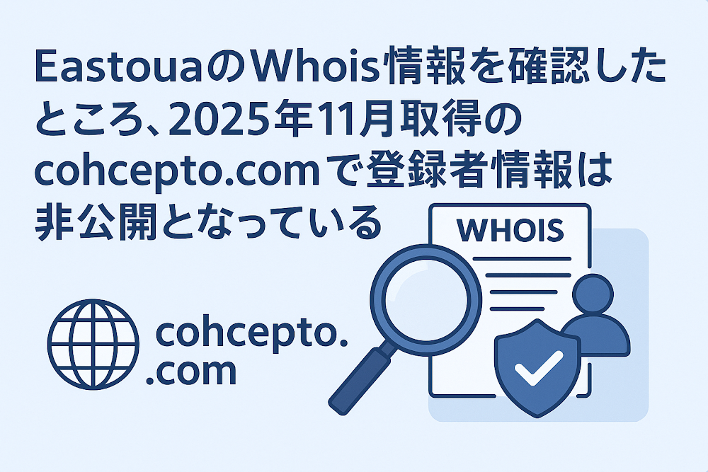 EastouaのWhois情報を確認したところ、2025年11月取得のcohcepto.comで登録者情報は非公開となっている